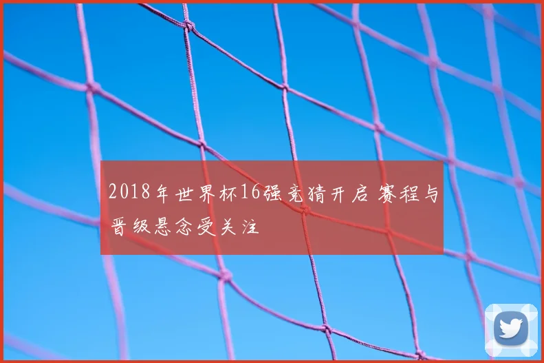 2018年世界杯16强竞猜开启 赛程与晋级悬念受关注