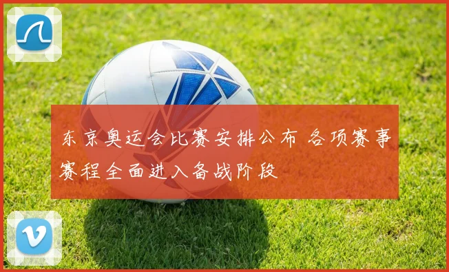 东京奥运会比赛安排公布 各项赛事赛程全面进入备战阶段