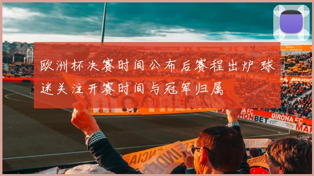 欧洲杯决赛时间公布后赛程出炉 球迷关注开赛时间与冠军归属