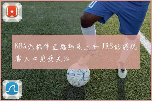 NBA无插件直播热度上升 JRS低调观赛入口更受关注