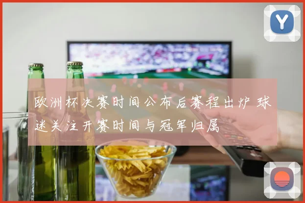 欧洲杯决赛时间公布后赛程出炉 球迷关注开赛时间与冠军归属