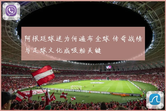 阿根廷球迷为何遍布全球 传奇战绩与足球文化成吸粉关键