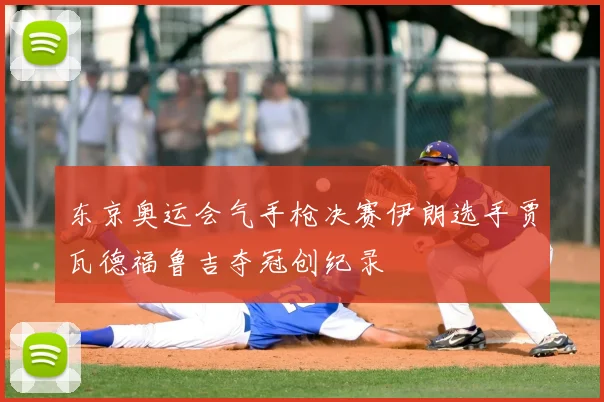 东京奥运会气手枪决赛伊朗选手贾瓦德福鲁吉夺冠创纪录