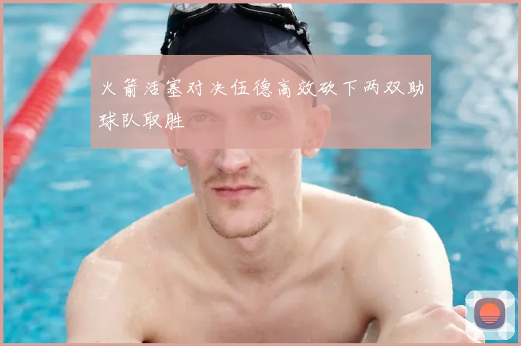 火箭活塞对决伍德高效砍下两双助球队取胜