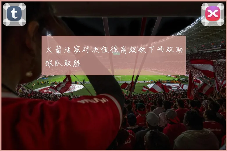 火箭活塞对决伍德高效砍下两双助球队取胜