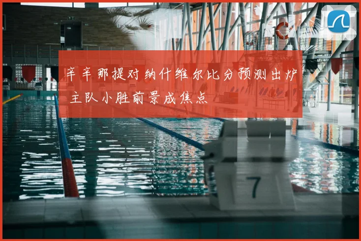 辛辛那提对纳什维尔比分预测出炉 主队小胜前景成焦点