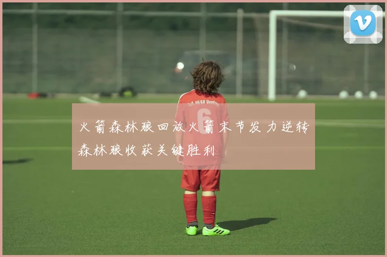 火箭森林狼回放火箭末节发力逆转森林狼收获关键胜利