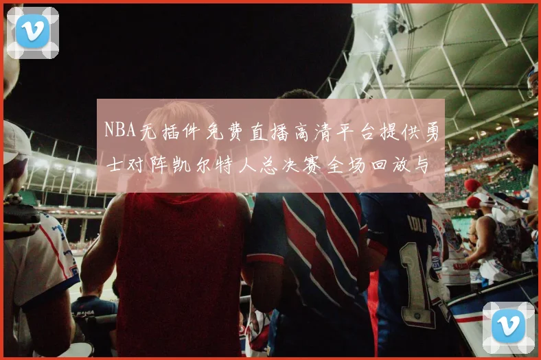 NBA无插件免费直播高清平台提供勇士对阵凯尔特人总决赛全场回放与精彩集锦
