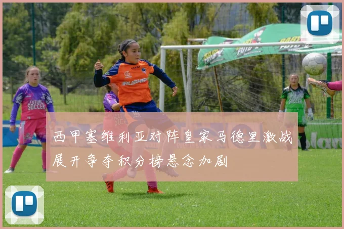 西甲塞维利亚对阵皇家马德里激战展开争夺积分榜悬念加剧