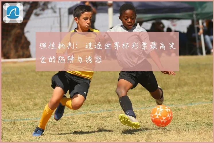 理性批判:追逐世界杯彩票最高奖金的陷阱与诱惑