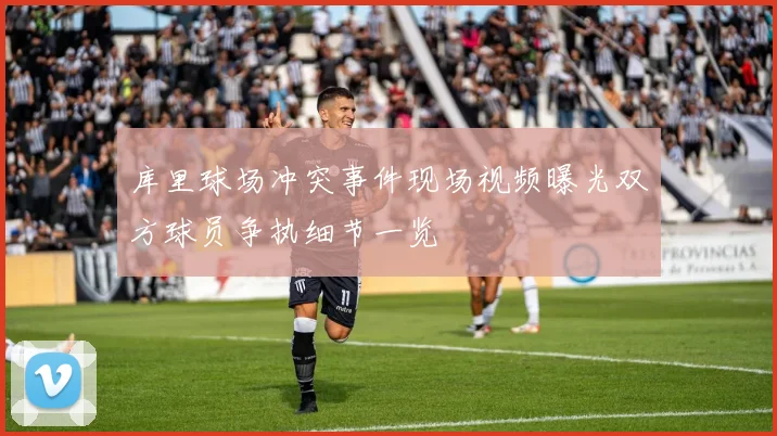 库里球场冲突事件现场视频曝光双方球员争执细节一览