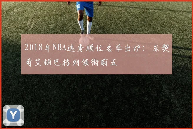 2018年NBA选秀顺位名单出炉：东契奇艾顿巴格利领衔前五