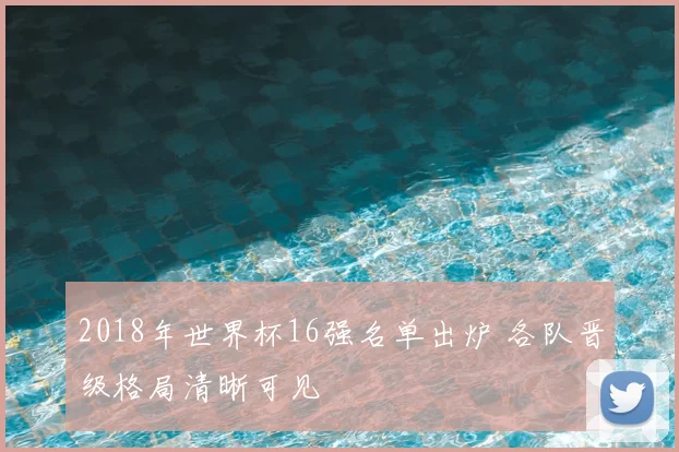2018年世界杯16强名单出炉 各队晋级格局清晰可见