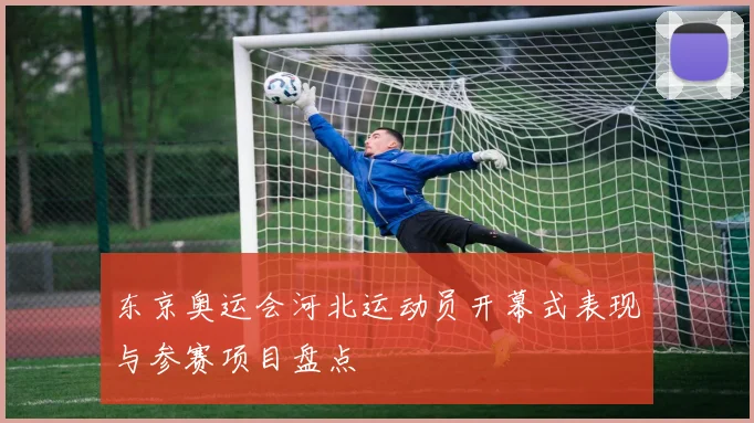 东京奥运会河北运动员开幕式表现与参赛项目盘点