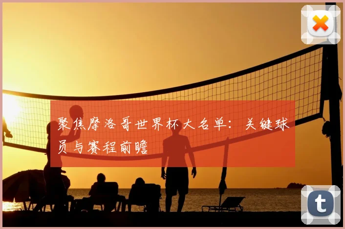 聚焦摩洛哥世界杯大名单:关键球员与赛程前瞻
