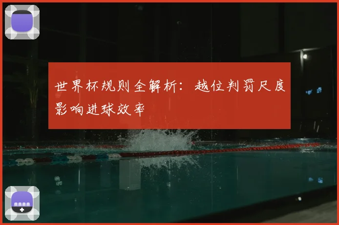 世界杯规则全解析:越位判罚尺度影响进球效率