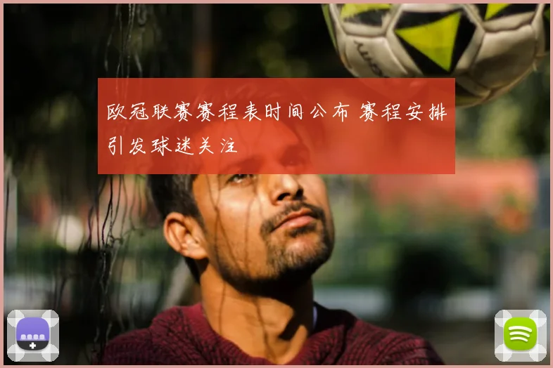 欧冠联赛赛程表时间公布 赛程安排引发球迷关注