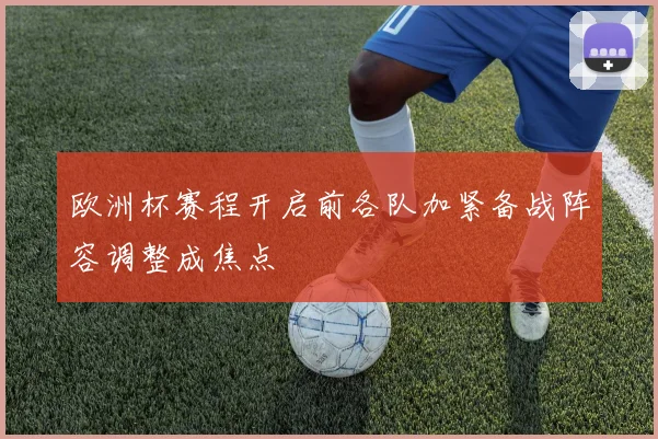 欧洲杯赛程开启前各队加紧备战阵容调整成焦点