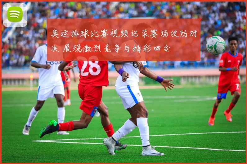 奥运排球比赛视频记录赛场攻防对决 展现激烈竞争与精彩回合