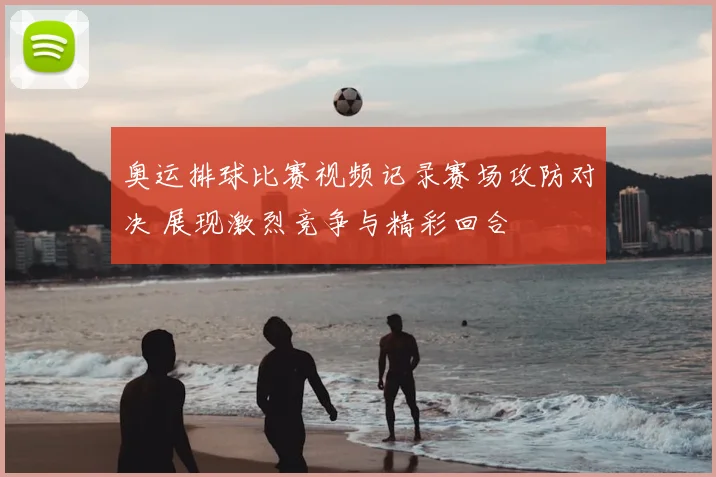 奥运排球比赛视频记录赛场攻防对决 展现激烈竞争与精彩回合