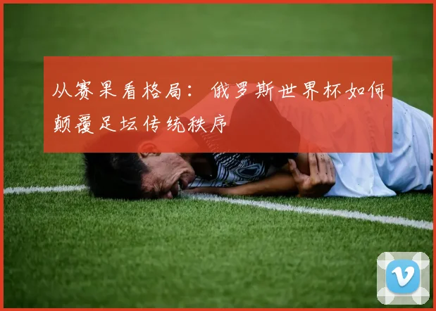 从赛果看格局:俄罗斯世界杯如何颠覆足坛传统秩序