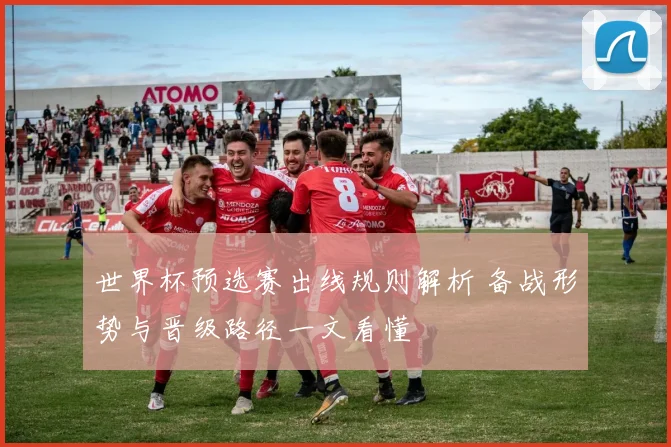 世界杯预选赛出线规则解析 备战形势与晋级路径一文看懂