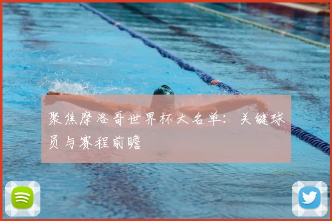聚焦摩洛哥世界杯大名单：关键球员与赛程前瞻