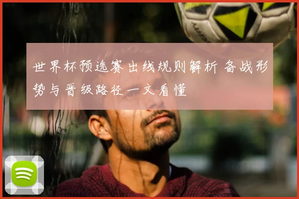 世界杯预选赛出线规则解析 备战形势与晋级路径一文看懂