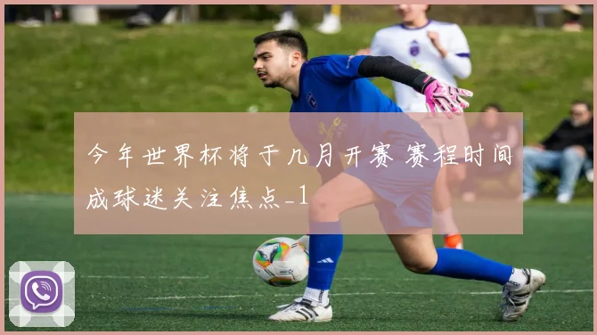 今年世界杯将于几月开赛 赛程时间成球迷关注焦点_1