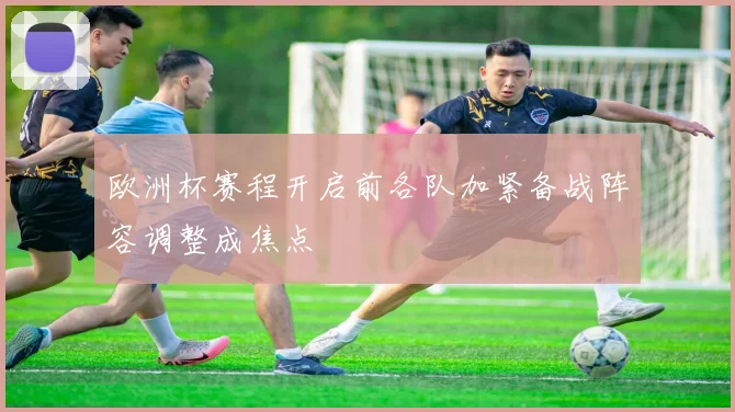 欧洲杯赛程开启前各队加紧备战阵容调整成焦点