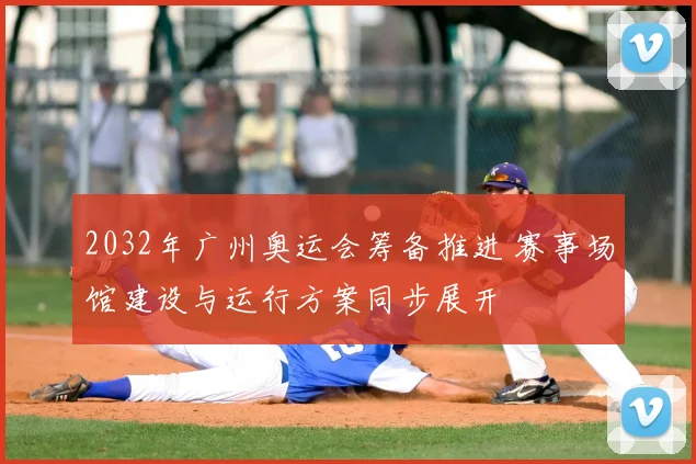 2032年广州奥运会筹备推进 赛事场馆建设与运行方案同步展开