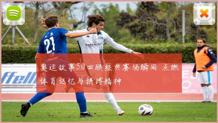 奥运故事50回顾经典赛场瞬间 点燃体育记忆与拼搏精神