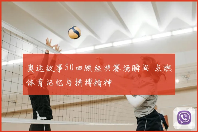 奥运故事50回顾经典赛场瞬间 点燃体育记忆与拼搏精神