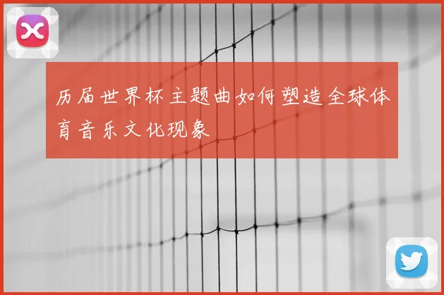 历届世界杯主题曲如何塑造全球体育音乐文化现象