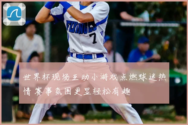 世界杯现场互动小游戏点燃球迷热情 赛事氛围更显轻松有趣