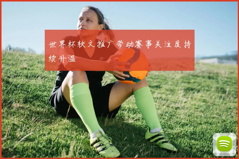 世界杯软文推广带动赛事关注度持续升温
