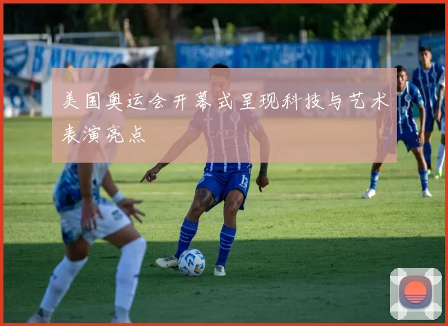 美国奥运会开幕式呈现科技与艺术表演亮点