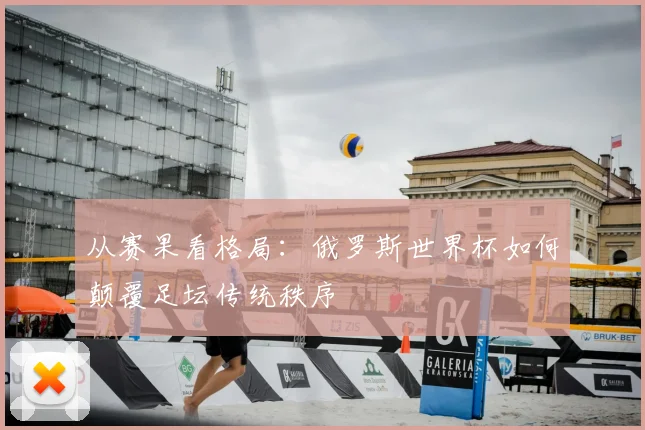 从赛果看格局:俄罗斯世界杯如何颠覆足坛传统秩序