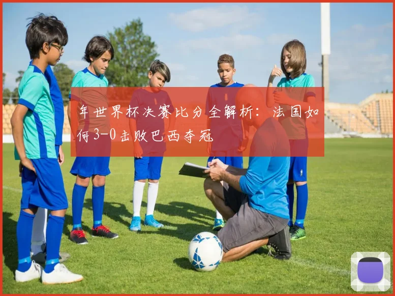 年世界杯决赛比分全解析:法国如何3-0击败巴西夺冠