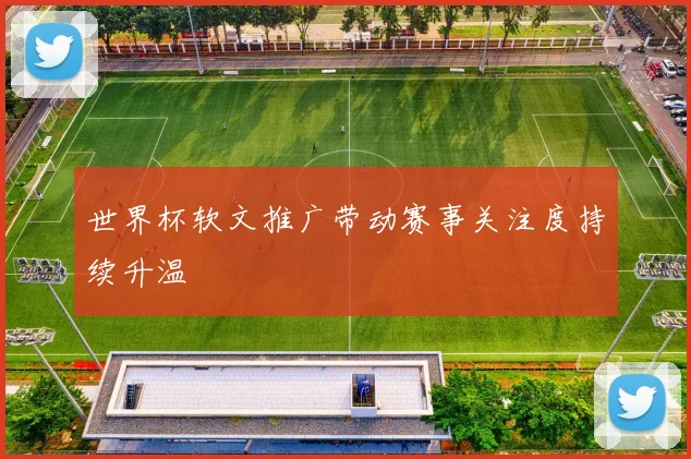 世界杯软文推广带动赛事关注度持续升温