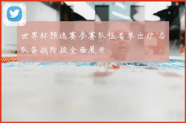 世界杯预选赛参赛队伍名单出炉 各队备战阶段全面展开