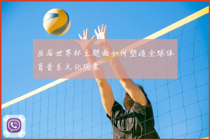 历届世界杯主题曲如何塑造全球体育音乐文化现象