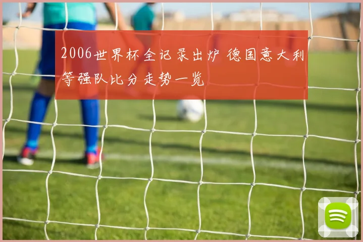 2006世界杯全记录出炉 德国意大利等强队比分走势一览
