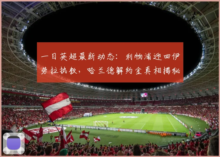 一日英超最新动态：利物浦迎回伊劳拉执教，哈兰德解约金真相揭秘_球迷_巴尔科拉_阿森纳