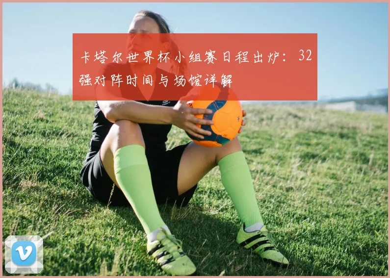 卡塔尔世界杯小组赛日程出炉：32强对阵时间与场馆详解