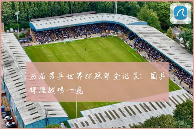 历届男乒世界杯冠军全记录：国乒辉煌战绩一览