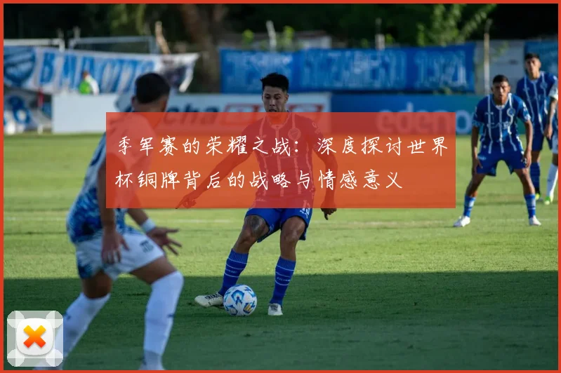 季军赛的荣耀之战：深度探讨世界杯铜牌背后的战略与情感意义