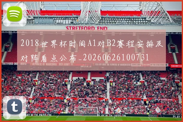 2018世界杯时间A1对B2赛程安排及对阵看点公布_20260626100731