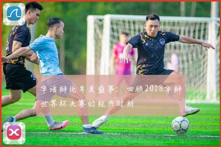 华语辩论年度盛事：回顾2018华辩世界杯决赛的经典时刻