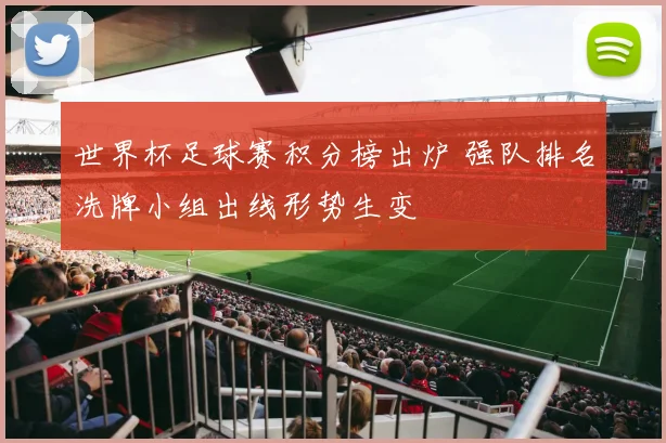 世界杯足球赛积分榜出炉 强队排名洗牌小组出线形势生变